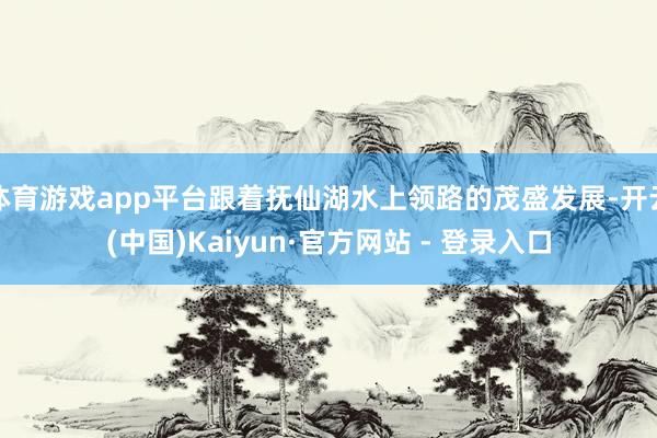 体育游戏app平台跟着抚仙湖水上领路的茂盛发展-开云(中国)Kaiyun·官方网站 - 登录入口