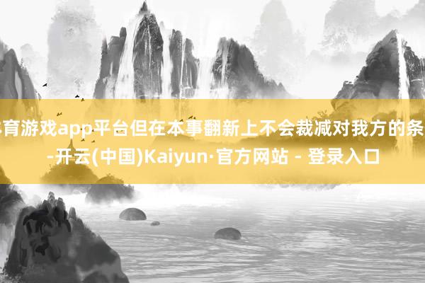 体育游戏app平台但在本事翻新上不会裁减对我方的条件-开云(中国)Kaiyun·官方网站 - 登录入口