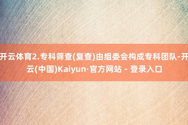 开云体育2.专科筛查(复查)由组委会构成专科团队-开云(中国)Kaiyun·官方网站 - 登录入口