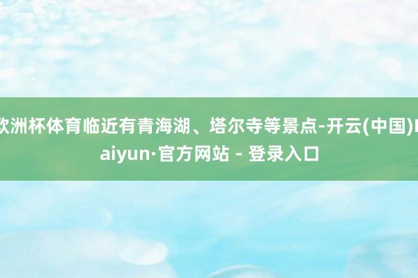 欧洲杯体育临近有青海湖、塔尔寺等景点-开云(中国)Kaiyun·官方网站 - 登录入口