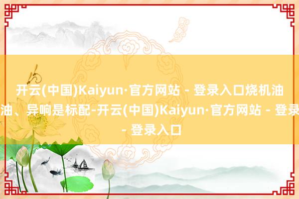 开云(中国)Kaiyun·官方网站 - 登录入口烧机油、漏油、异响是标配-开云(中国)Kaiyun·官方网站 - 登录入口