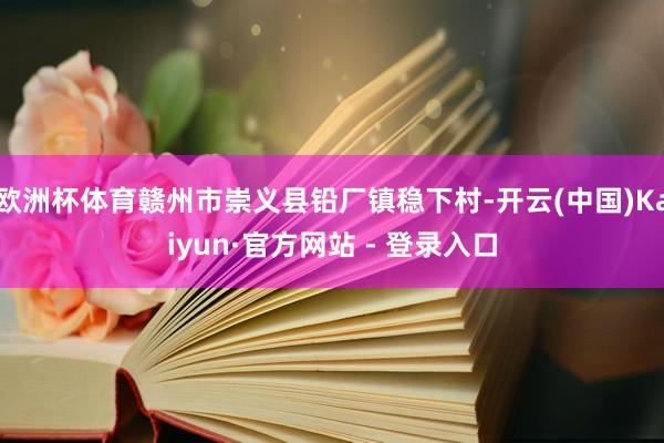 欧洲杯体育赣州市崇义县铅厂镇稳下村-开云(中国)Kaiyun·官方网站 - 登录入口