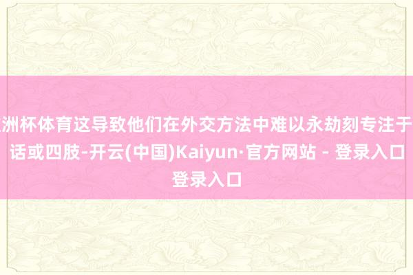 欧洲杯体育这导致他们在外交方法中难以永劫刻专注于对话或四肢-开云(中国)Kaiyun·官方网站 - 登录入口