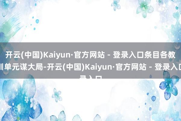 开云(中国)Kaiyun·官方网站 - 登录入口条目各教训单元谋大局-开云(中国)Kaiyun·官方网站 - 登录入口