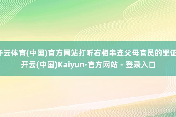 开云体育(中国)官方网站打听右相串连父母官员的罪证-开云(中国)Kaiyun·官方网站 - 登录入口