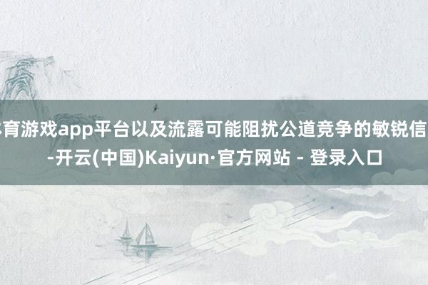 体育游戏app平台以及流露可能阻扰公道竞争的敏锐信息-开云(中国)Kaiyun·官方网站 - 登录入口