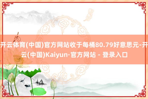 开云体育(中国)官方网站收于每桶80.79好意思元-开云(中国)Kaiyun·官方网站 - 登录入口