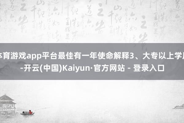 体育游戏app平台最佳有一年使命解释3、大专以上学历-开云(中国)Kaiyun·官方网站 - 登录入口