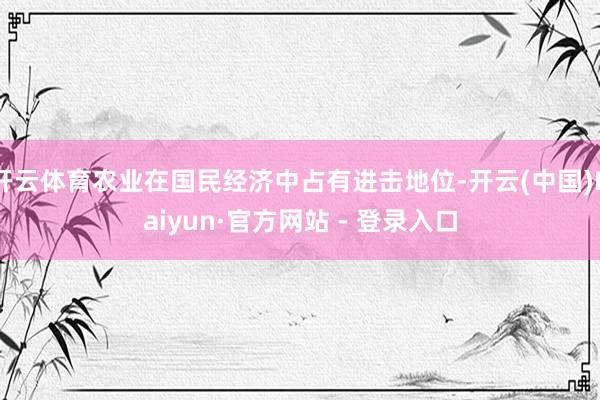 开云体育农业在国民经济中占有进击地位-开云(中国)Kaiyun·官方网站 - 登录入口