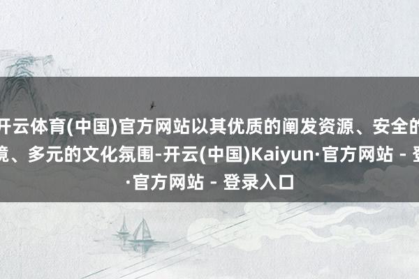 开云体育(中国)官方网站以其优质的阐发资源、安全的社会环境、多元的文化氛围-开云(中国)Kaiyun·官方网站 - 登录入口