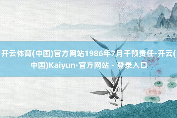 开云体育(中国)官方网站1986年7月干预责任-开云(中国)Kaiyun·官方网站 - 登录入口