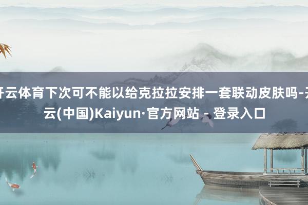 开云体育下次可不能以给克拉拉安排一套联动皮肤吗-开云(中国)Kaiyun·官方网站 - 登录入口