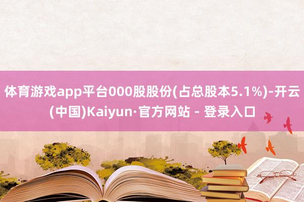 体育游戏app平台000股股份(占总股本5.1%)-开云(中国)Kaiyun·官方网站 - 登录入口
