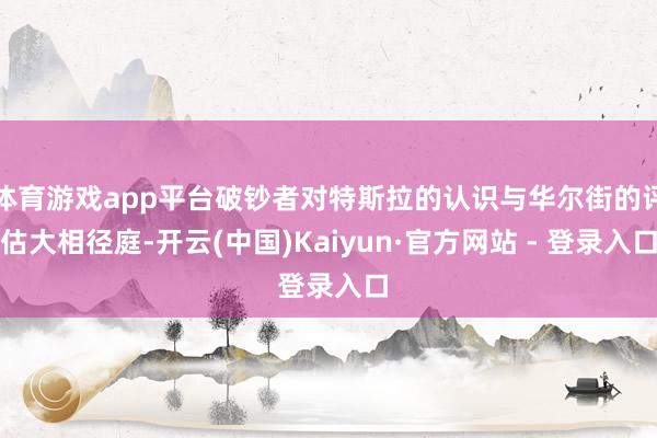 体育游戏app平台破钞者对特斯拉的认识与华尔街的评估大相径庭-开云(中国)Kaiyun·官方网站 - 登录入口