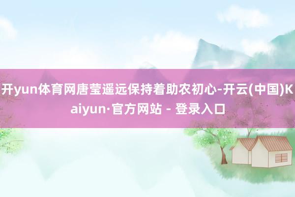 开yun体育网唐莹遥远保持着助农初心-开云(中国)Kaiyun·官方网站 - 登录入口