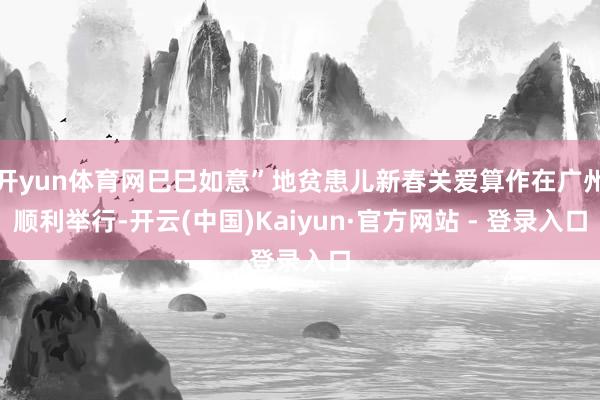 开yun体育网巳巳如意”地贫患儿新春关爱算作在广州顺利举行-开云(中国)Kaiyun·官方网站 - 登录入口