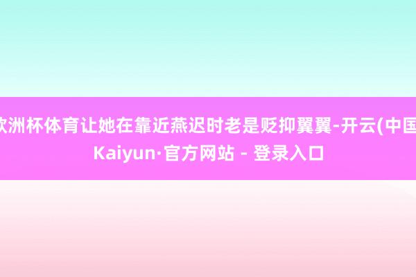 欧洲杯体育让她在靠近燕迟时老是贬抑翼翼-开云(中国)Kaiyun·官方网站 - 登录入口