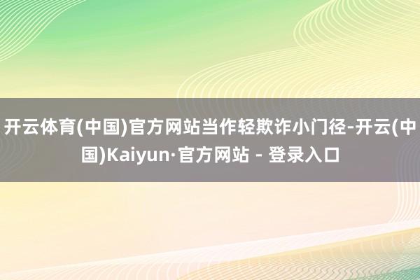 开云体育(中国)官方网站　　当作轻欺诈小门径-开云(中国)Kaiyun·官方网站 - 登录入口