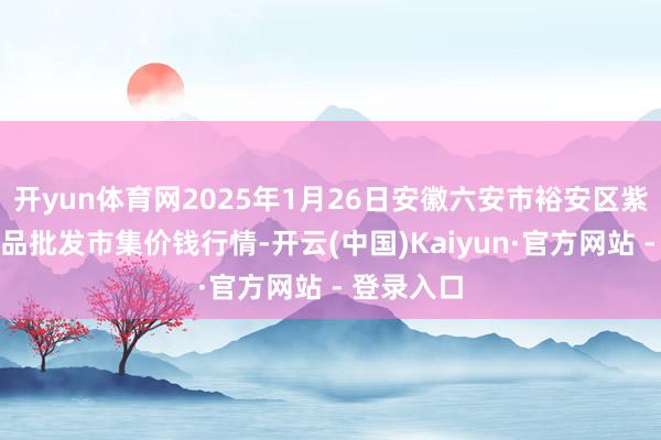 开yun体育网2025年1月26日安徽六安市裕安区紫竹林农居品批发市集价钱行情-开云(中国)Kaiyun·官方网站 - 登录入口