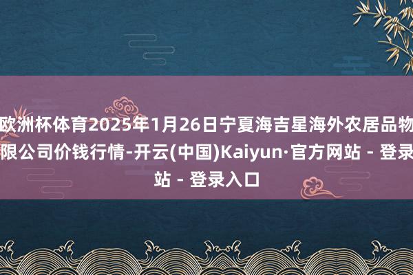 欧洲杯体育2025年1月26日宁夏海吉星海外农居品物流有限公司价钱行情-开云(中国)Kaiyun·官方网站 - 登录入口