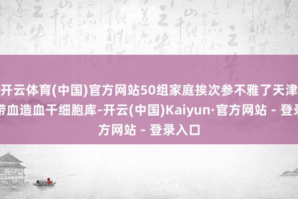 开云体育(中国)官方网站50组家庭挨次参不雅了天津市脐带血造血干细胞库-开云(中国)Kaiyun·官方网站 - 登录入口