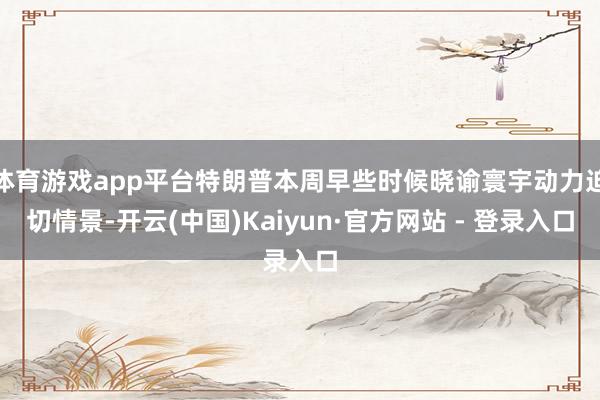 体育游戏app平台特朗普本周早些时候晓谕寰宇动力迫切情景-开云(中国)Kaiyun·官方网站 - 登录入口