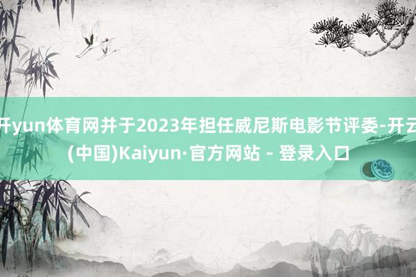 开yun体育网并于2023年担任威尼斯电影节评委-开云(中国)Kaiyun·官方网站 - 登录入口