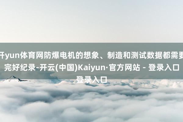 开yun体育网防爆电机的想象、制造和测试数据都需要完好纪录-开云(中国)Kaiyun·官方网站 - 登录入口