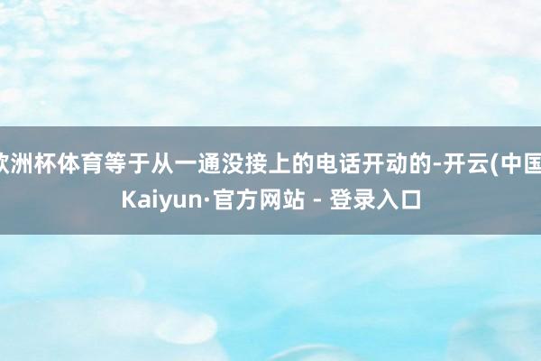 欧洲杯体育等于从一通没接上的电话开动的-开云(中国)Kaiyun·官方网站 - 登录入口