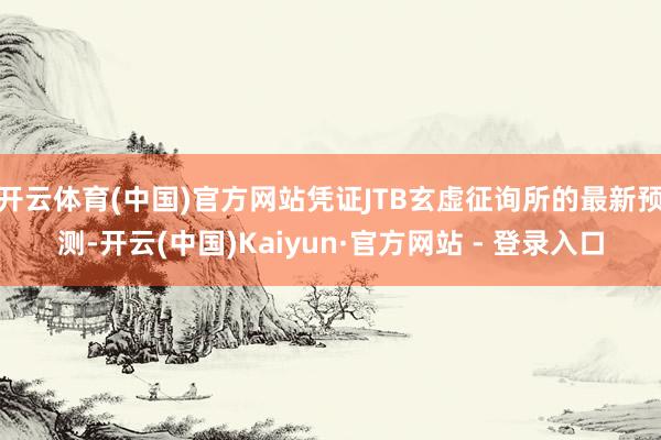 开云体育(中国)官方网站凭证JTB玄虚征询所的最新预测-开云(中国)Kaiyun·官方网站 - 登录入口