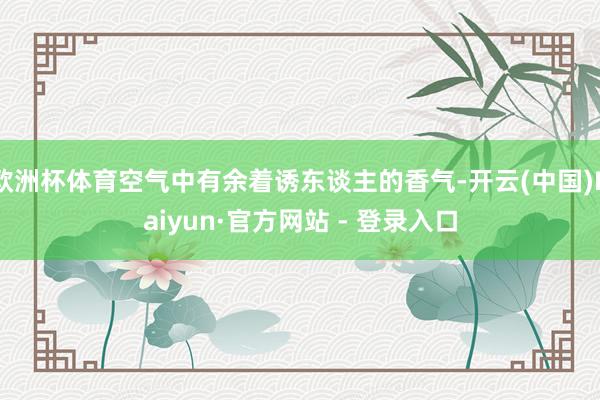 欧洲杯体育空气中有余着诱东谈主的香气-开云(中国)Kaiyun·官方网站 - 登录入口