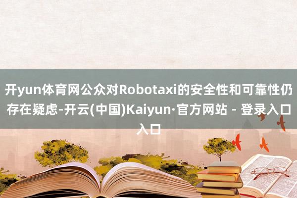 开yun体育网公众对Robotaxi的安全性和可靠性仍存在疑虑-开云(中国)Kaiyun·官方网站 - 登录入口