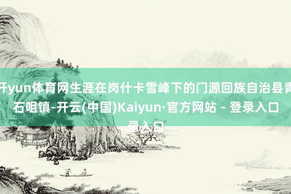 开yun体育网生涯在岗什卡雪峰下的门源回族自治县青石咀镇-开云(中国)Kaiyun·官方网站 - 登录入口