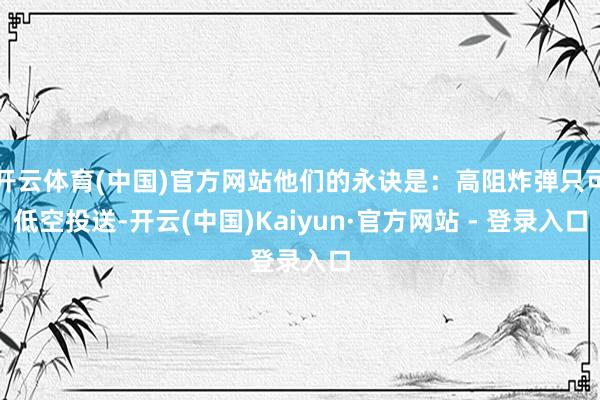 开云体育(中国)官方网站他们的永诀是：高阻炸弹只可低空投送-开云(中国)Kaiyun·官方网站 - 登录入口