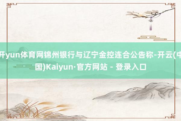开yun体育网锦州银行与辽宁金控连合公告称-开云(中国)Kaiyun·官方网站 - 登录入口