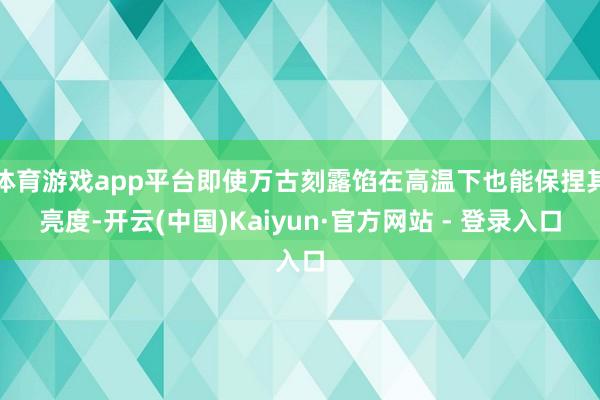 体育游戏app平台即使万古刻露馅在高温下也能保捏其亮度-开云(中国)Kaiyun·官方网站 - 登录入口