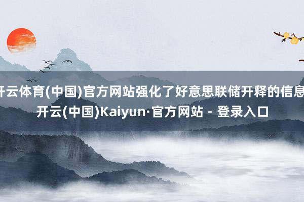 开云体育(中国)官方网站强化了好意思联储开释的信息-开云(中国)Kaiyun·官方网站 - 登录入口
