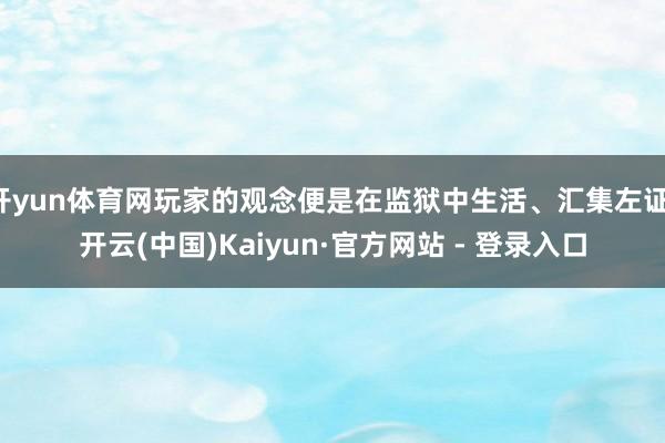 开yun体育网玩家的观念便是在监狱中生活、汇集左证-开云(中国)Kaiyun·官方网站 - 登录入口