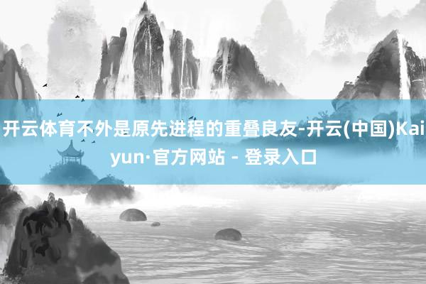 开云体育不外是原先进程的重叠良友-开云(中国)Kaiyun·官方网站 - 登录入口