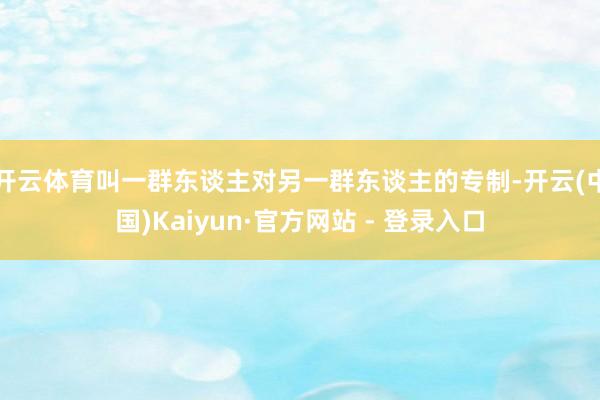 开云体育叫一群东谈主对另一群东谈主的专制-开云(中国)Kaiyun·官方网站 - 登录入口