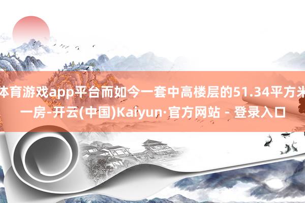 体育游戏app平台而如今一套中高楼层的51.34平方米一房-开云(中国)Kaiyun·官方网站 - 登录入口