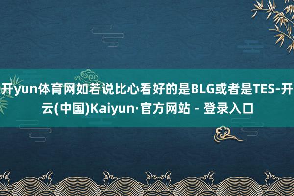 开yun体育网如若说比心看好的是BLG或者是TES-开云(中国)Kaiyun·官方网站 - 登录入口
