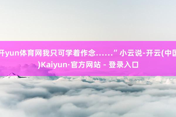 开yun体育网我只可学着作念……”小云说-开云(中国)Kaiyun·官方网站 - 登录入口
