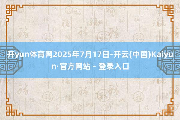 开yun体育网2025年7月17日-开云(中国)Kaiyun·官方网站 - 登录入口