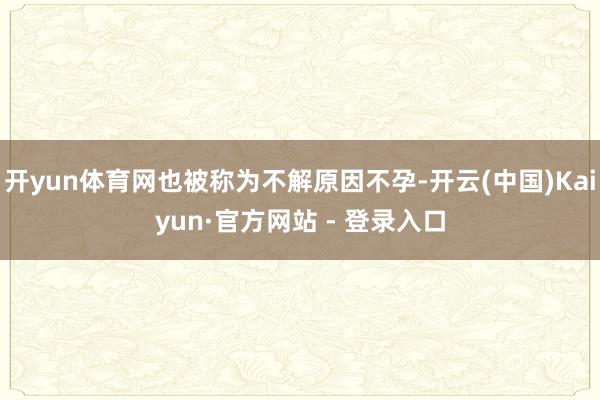 开yun体育网也被称为不解原因不孕-开云(中国)Kaiyun·官方网站 - 登录入口