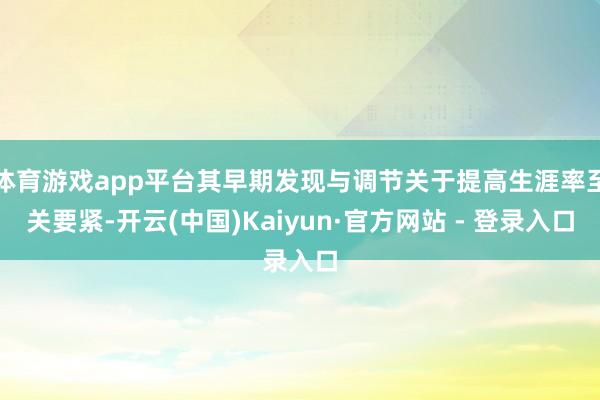 体育游戏app平台其早期发现与调节关于提高生涯率至关要紧-开云(中国)Kaiyun·官方网站 - 登录入口