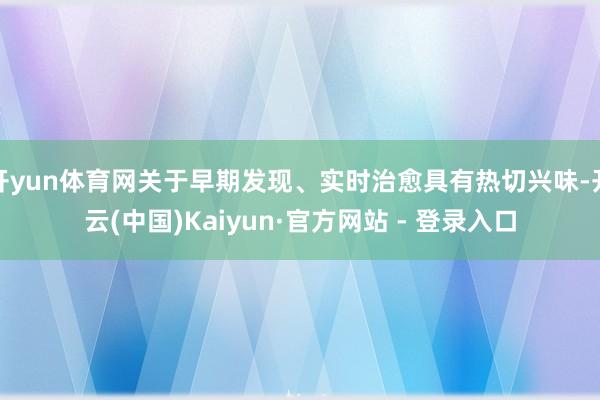 开yun体育网关于早期发现、实时治愈具有热切兴味-开云(中国)Kaiyun·官方网站 - 登录入口