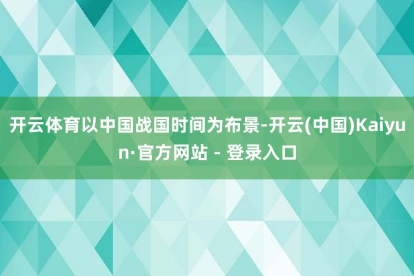 开云体育以中国战国时间为布景-开云(中国)Kaiyun·官方网站 - 登录入口