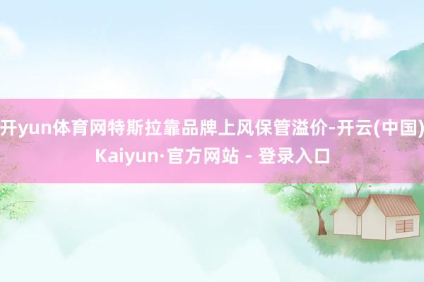 开yun体育网特斯拉靠品牌上风保管溢价-开云(中国)Kaiyun·官方网站 - 登录入口