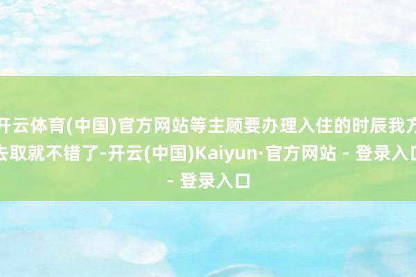 开云体育(中国)官方网站等主顾要办理入住的时辰我方去取就不错了-开云(中国)Kaiyun·官方网站 - 登录入口